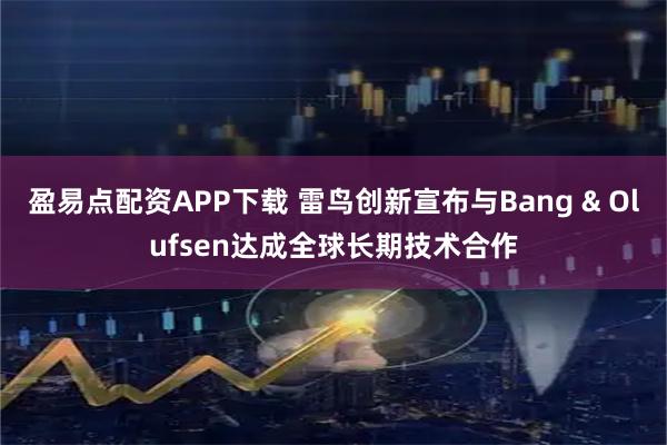 盈易点配资APP下载 雷鸟创新宣布与Bang & Olufsen达成全球长期技术合作
