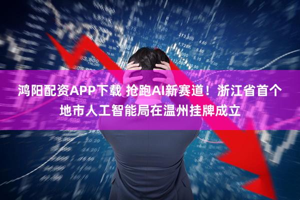 鸿阳配资APP下载 抢跑AI新赛道！浙江省首个地市人工智能局在温州挂牌成立