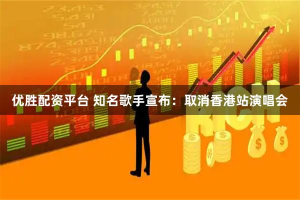 优胜配资平台 知名歌手宣布：取消香港站演唱会