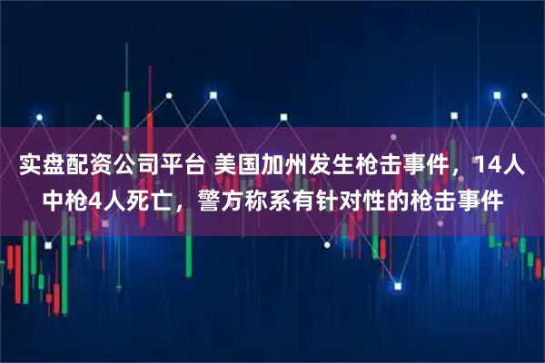 实盘配资公司平台 美国加州发生枪击事件，14人中枪4人死亡，警方称系有针对性的枪击事件