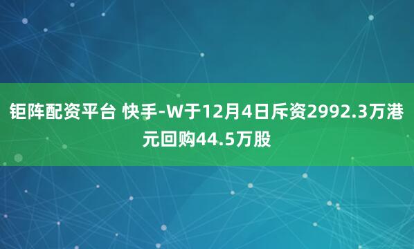 钜阵配资平台 快手-W于12月4日斥资2992.3万港元回购44.5万股