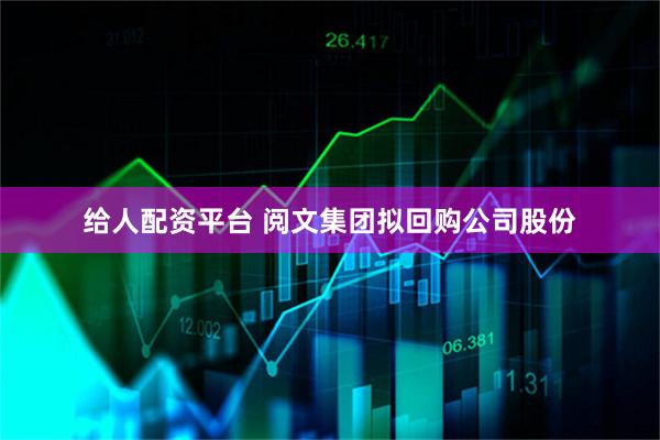 给人配资平台 阅文集团拟回购公司股份