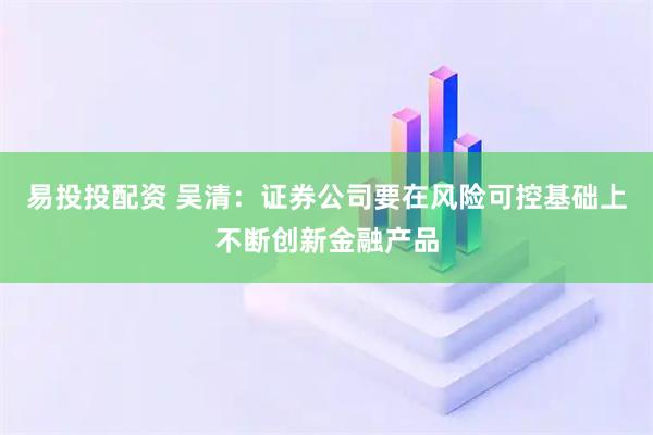 易投投配资 吴清：证券公司要在风险可控基础上不断创新金融产品