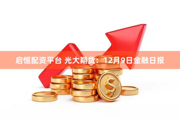 启恒配资平台 光大期货：12月9日金融日报
