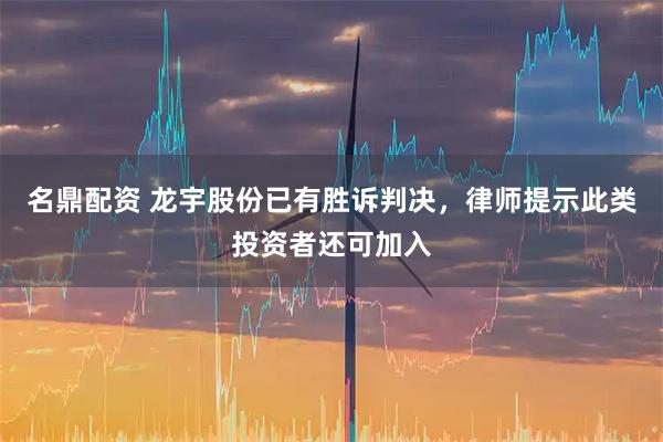 名鼎配资 龙宇股份已有胜诉判决，律师提示此类投资者还可加入