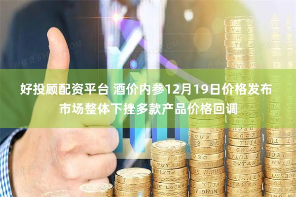 好投顾配资平台 酒价内参12月19日价格发布 市场整体下挫多款产品价格回调
