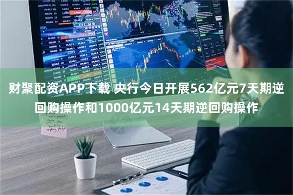 财聚配资APP下载 央行今日开展562亿元7天期逆回购操作和1000亿元14天期逆回购操作