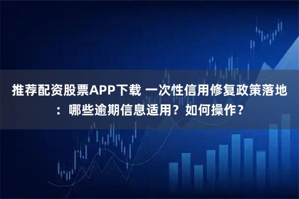 推荐配资股票APP下载 一次性信用修复政策落地：哪些逾期信息适用？如何操作？