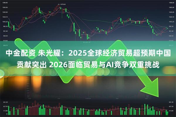 中金配资 朱光耀：2025全球经济贸易超预期中国贡献突出 2026面临贸易与AI竞争双重挑战