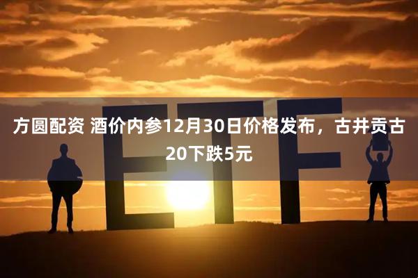 方圆配资 酒价内参12月30日价格发布，古井贡古20下跌5元