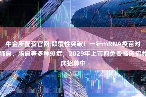 牛金所配资官网 颠覆性突破！一针mRNA疫苗对抗肺癌、肠癌等多种癌症，2029年上市前免费临床招募中