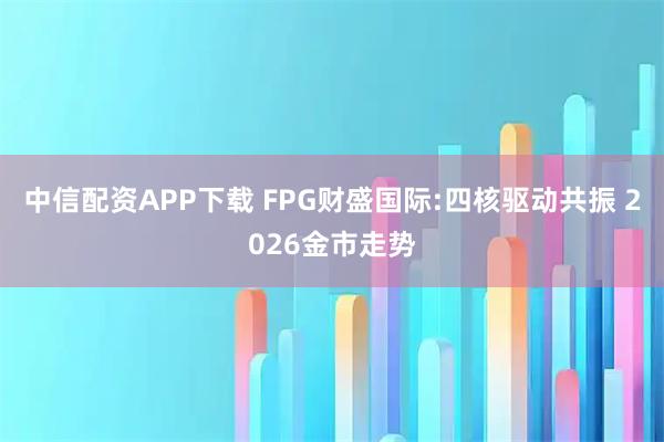 中信配资APP下载 FPG财盛国际:四核驱动共振 2026金市走势
