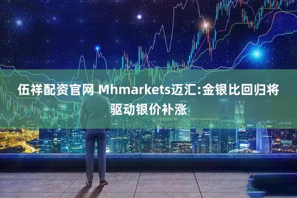 伍祥配资官网 Mhmarkets迈汇:金银比回归将驱动银价补涨