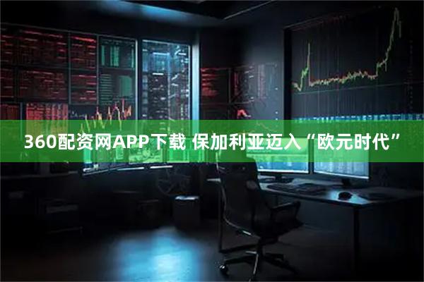360配资网APP下载 保加利亚迈入“欧元时代”