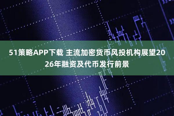 51策略APP下载 主流加密货币风投机构展望2026年融资及代币发行前景