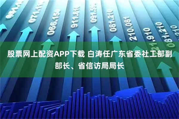 股票网上配资APP下载 白涛任广东省委社工部副部长、省信访局局长