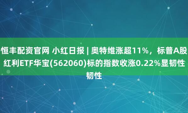 恒丰配资官网 小红日报 | 奥特维涨超11%，标普A股红利ETF华宝(562060)标的指数收涨0.22%显韧性