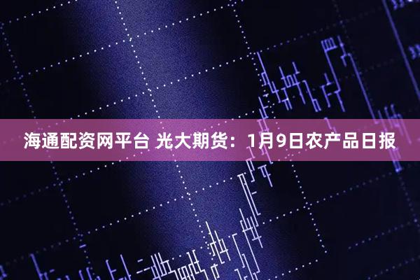 海通配资网平台 光大期货：1月9日农产品日报