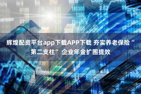 辉煌配资平台app下载APP下载 夯实养老保险“第二支柱” 企业年金扩围提效
