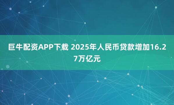 巨牛配资APP下载 2025年人民币贷款增加16.27万亿元