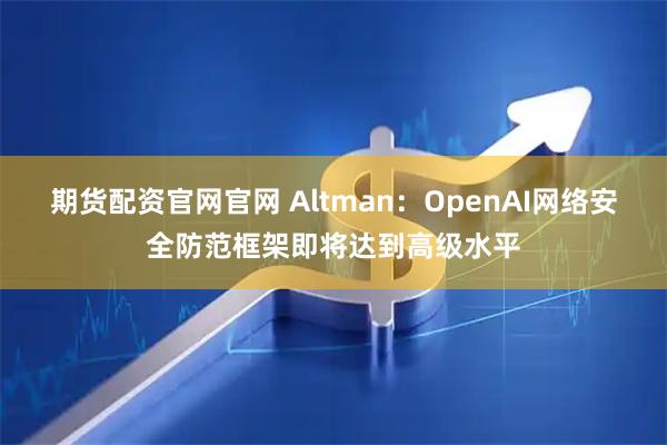 期货配资官网官网 Altman：OpenAI网络安全防范框架即将达到高级水平