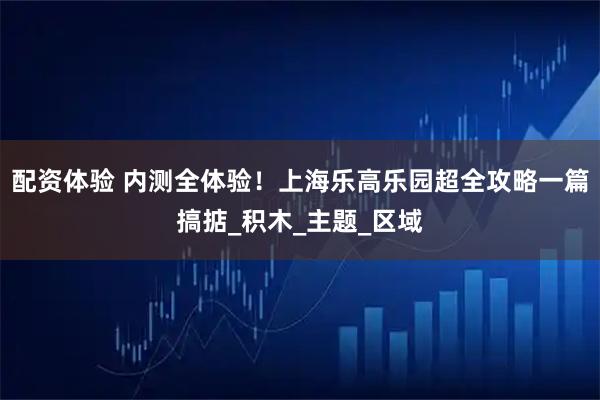 配资体验 内测全体验！上海乐高乐园超全攻略一篇搞掂_积木_主题_区域