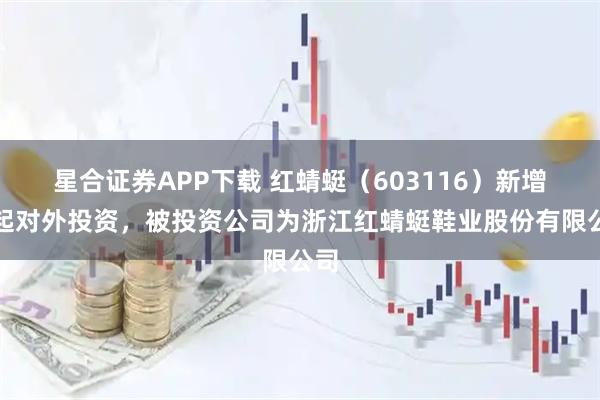 星合证券APP下载 红蜻蜓（603116）新增一起对外投资，被投资公司为浙江红蜻蜓鞋业股份有限公司