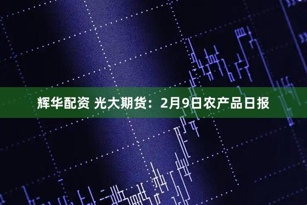 辉华配资 光大期货：2月9日农产品日报