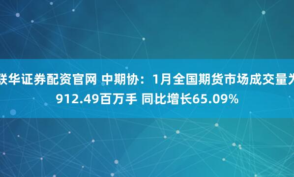 联华证券配资官网 中期协：1月全国期货市场成交量为912.49百万手 同比增长65.09%