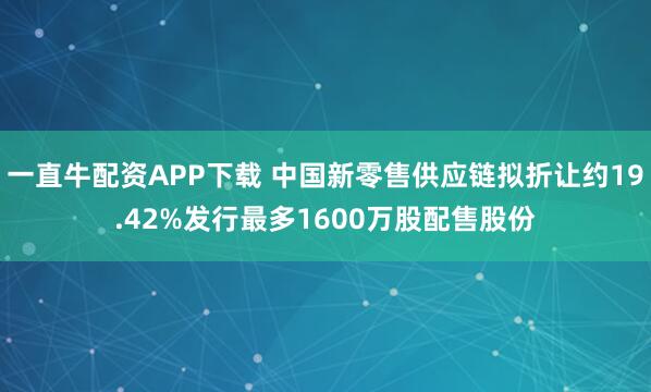 一直牛配资APP下载 中国新零售供应链拟折让约19.42%发行最多1600万股配售股份