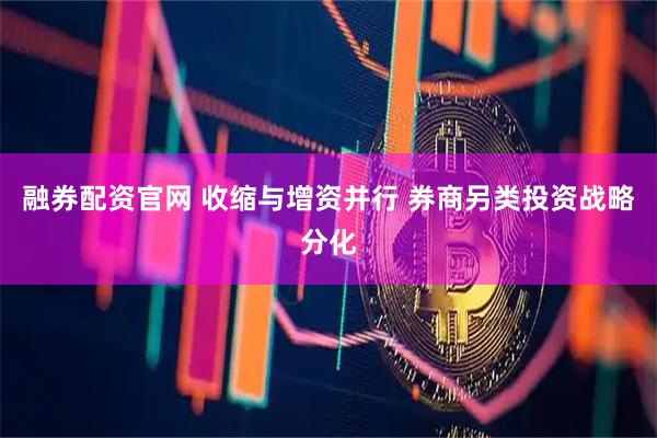 融券配资官网 收缩与增资并行 券商另类投资战略分化