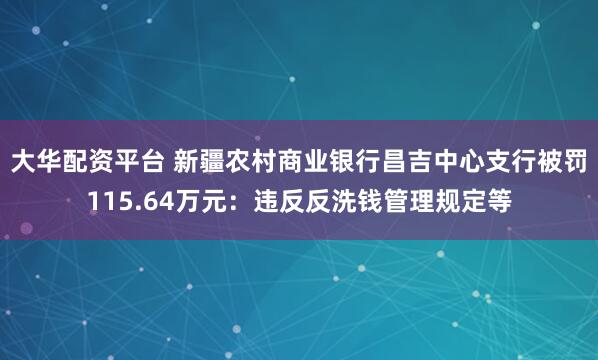 大华配资平台 新疆农村商业银行昌吉中心支行被罚115.64万元：违反反洗钱管理规定等