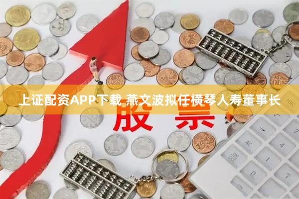 上证配资APP下载 燕文波拟任横琴人寿董事长