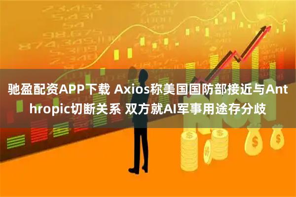 驰盈配资APP下载 Axios称美国国防部接近与Anthropic切断关系 双方就AI军事用途存分歧