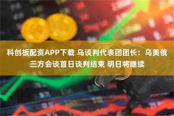 科创板配资APP下载 乌谈判代表团团长：乌美俄三方会谈首日谈判结束 明日将继续