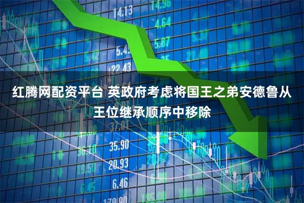红腾网配资平台 英政府考虑将国王之弟安德鲁从王位继承顺序中移除
