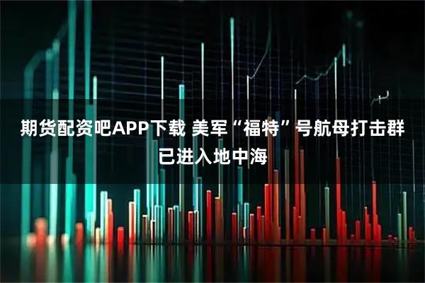 期货配资吧APP下载 美军“福特”号航母打击群已进入地中海