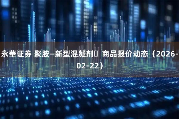 永華证券 聚胺—新型混凝剂	商品报价动态（2026-02-22）
