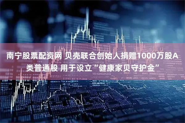 南宁股票配资网 贝壳联合创始人捐赠1000万股A类普通股 用于设立“健康家贝守护金”