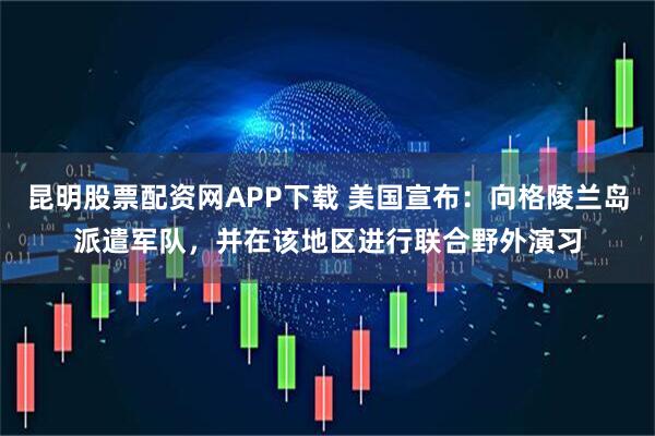 昆明股票配资网APP下载 美国宣布：向格陵兰岛派遣军队，并在该地区进行联合野外演习
