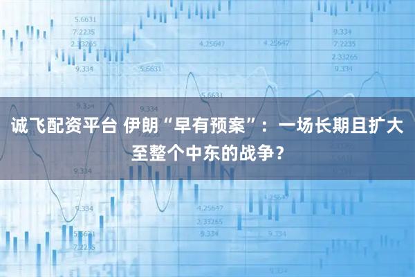 诚飞配资平台 伊朗“早有预案”：一场长期且扩大至整个中东的战争？